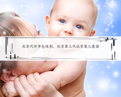 北京代怀孕包性别，北京第三代试管婴儿泰国