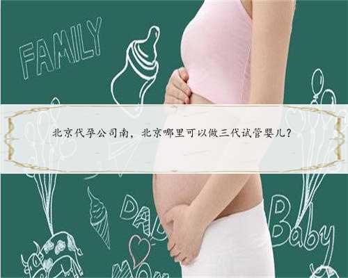 北京代孕公司南，北京哪里可以做三代试管婴儿？