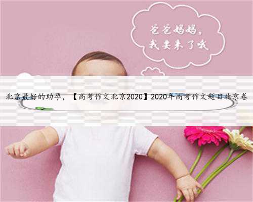 北京最好的助孕，【高考作文北京2020】2020年高考作文题目北京卷