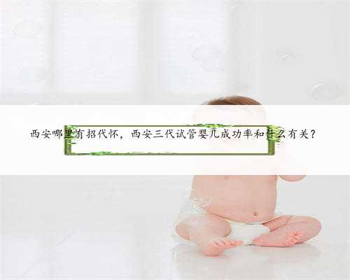西安哪里有招代怀，西安三代试管婴儿成功率和什么有关？
