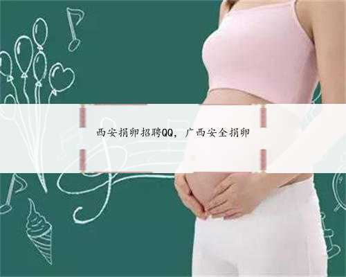 西安捐卵招聘QQ，广西安全捐卵