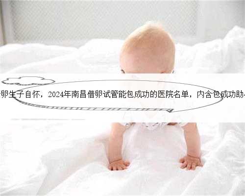 南昌借卵生子自怀，2024年南昌借卵试管能包成功的医院名单，内含包成功助孕